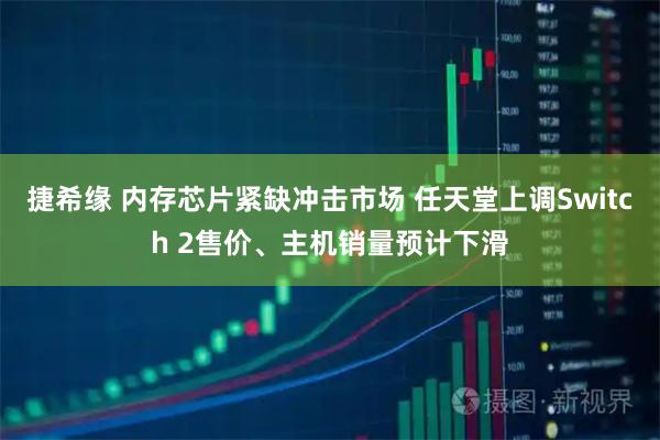 捷希缘 内存芯片紧缺冲击市场 任天堂上调Switch 2售价、主机销量预计下滑