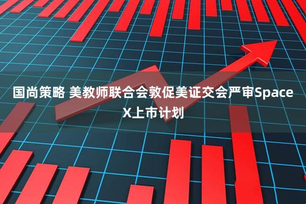 国尚策略 美教师联合会敦促美证交会严审SpaceX上市计划