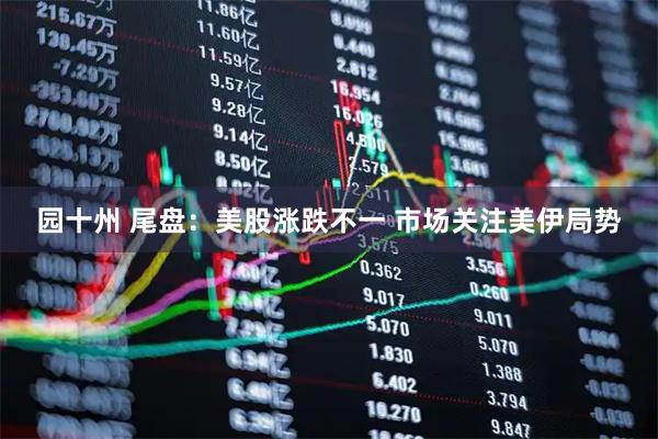 园十州 尾盘：美股涨跌不一 市场关注美伊局势