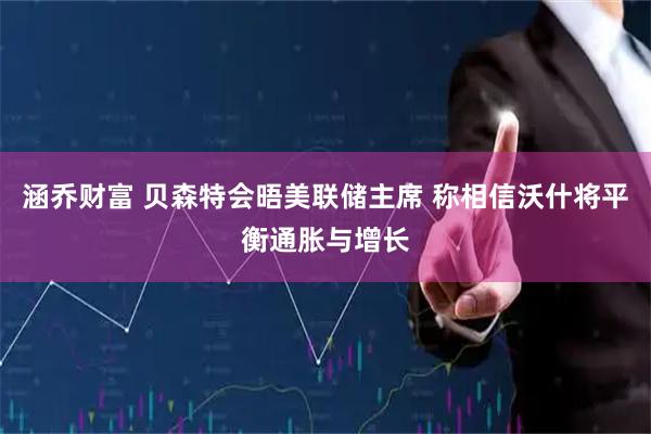 涵乔财富 贝森特会晤美联储主席 称相信沃什将平衡通胀与增长