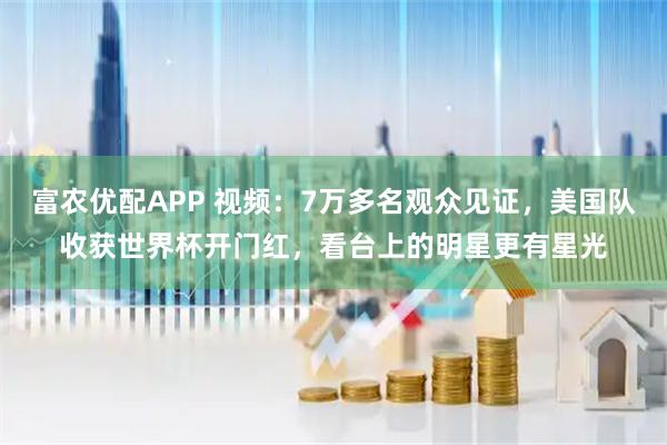富农优配APP 视频：7万多名观众见证，美国队收获世界杯开门红，看台上的明星更有星光
