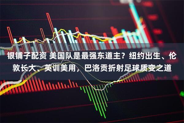 银铺子配资 美国队是最强东道主？纽约出生、伦敦长大、英训美用，巴洛贡折射足球质变之道