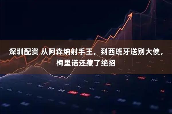 深圳配资 从阿森纳射手王，到西班牙送别大使，梅里诺还藏了绝招
