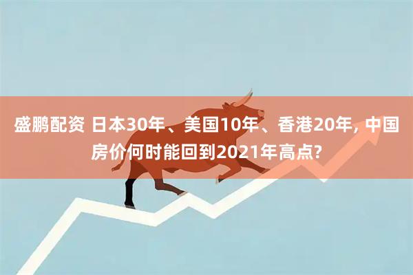 盛鹏配资 日本30年、美国10年、香港20年, 中国房价何时能回到2021年高点?