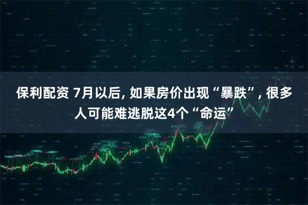 保利配资 7月以后, 如果房价出现“暴跌”, 很多人可能难逃脱这4个“命运”