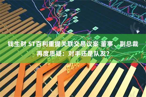 钱生财 ST百利重提关联交易议案 董事、副总裁再度质疑：对手还是队友？
