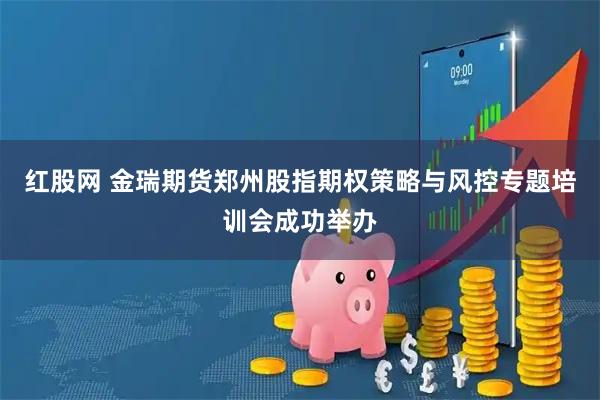 红股网 金瑞期货郑州股指期权策略与风控专题培训会成功举办